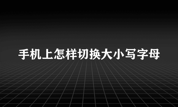 手机上怎样切换大小写字母