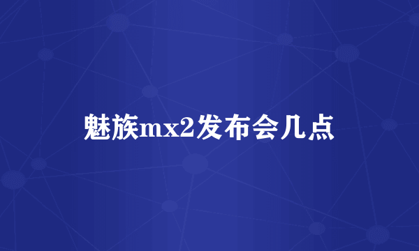 魅族mx2发布会几点