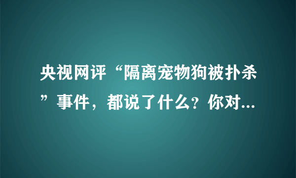 央视网评“隔离宠物狗被扑杀”事件，都说了什么？你对此事有何见解？