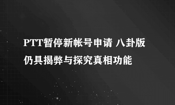 PTT暂停新帐号申请 八卦版仍具揭弊与探究真相功能