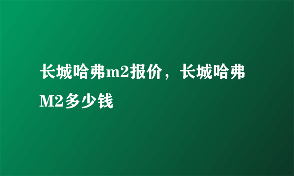 长城哈弗m2报价，长城哈弗M2多少钱