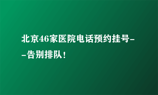 北京46家医院电话预约挂号--告别排队！