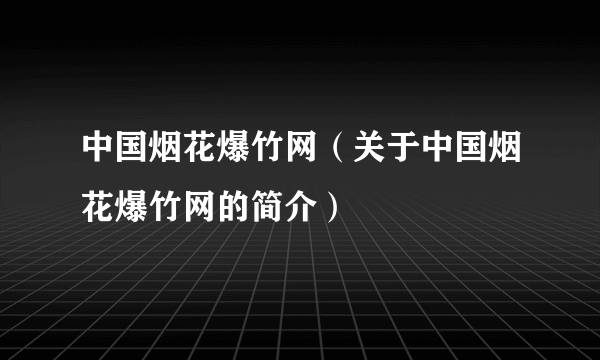 中国烟花爆竹网（关于中国烟花爆竹网的简介）