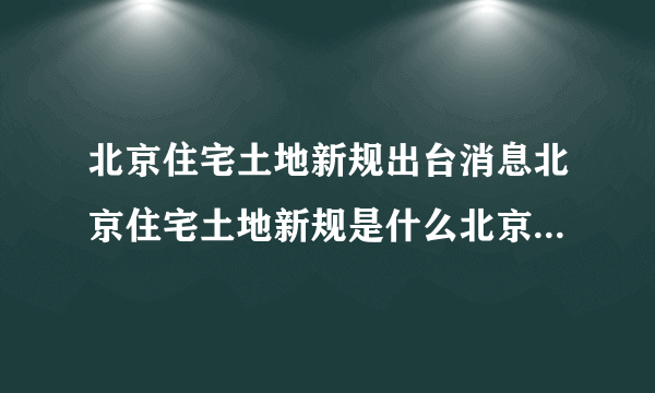 北京住宅土地新规出台消息北京住宅土地新规是什么北京住宅土地新规的影响