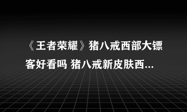 《王者荣耀》猪八戒西部大镖客好看吗 猪八戒新皮肤西部大镖客介绍