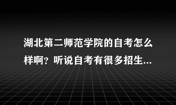 湖北第二师范学院的自考怎么样啊？听说自考有很多招生骗子，我现在都不知道怎么相信了