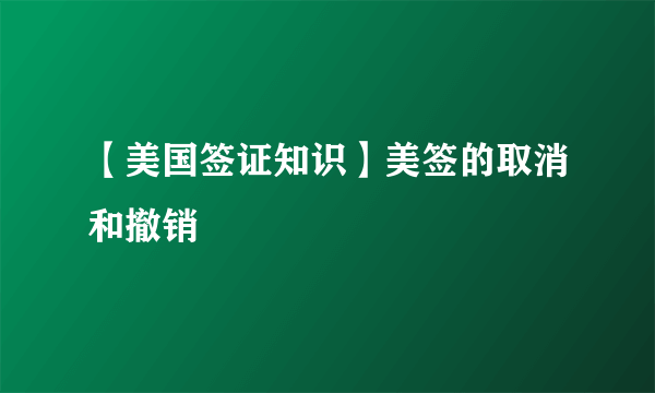 【美国签证知识】美签的取消和撤销