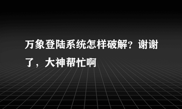 万象登陆系统怎样破解？谢谢了，大神帮忙啊