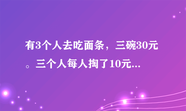 有3个人去吃面条，三碗30元。三个人每人掏了10元凑够30元交给了老板。后来老板说今天优惠只要20