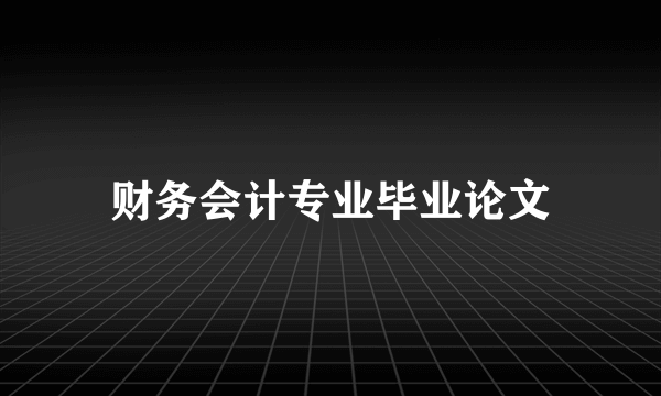 财务会计专业毕业论文