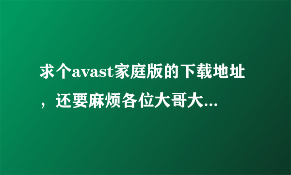 求个avast家庭版的下载地址，还要麻烦各位大哥大姐教一下如何弄免费一年 邮箱406609740扣扣的