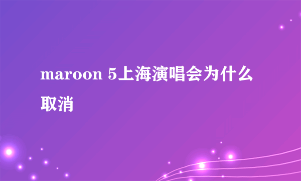 maroon 5上海演唱会为什么取消