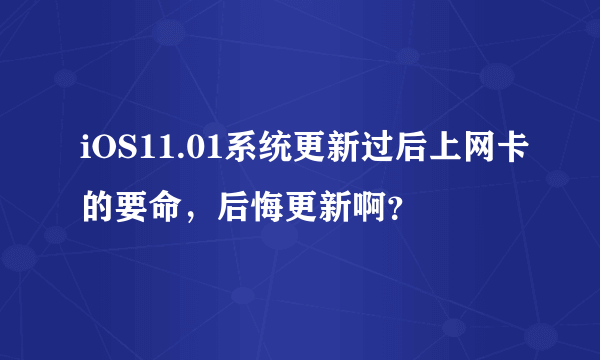 iOS11.01系统更新过后上网卡的要命，后悔更新啊？