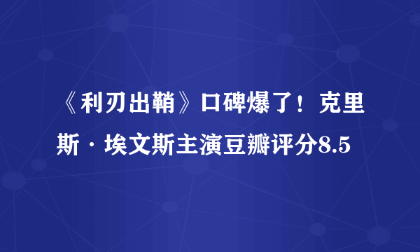 《利刃出鞘》口碑爆了！克里斯·埃文斯主演豆瓣评分8.5