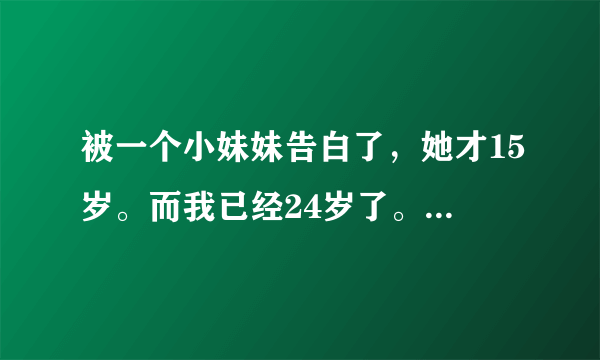 被一个小妹妹告白了，她才15岁。而我已经24岁了。 虽然我也很幼稚。但是看她哭着跟我她的家庭-单亲