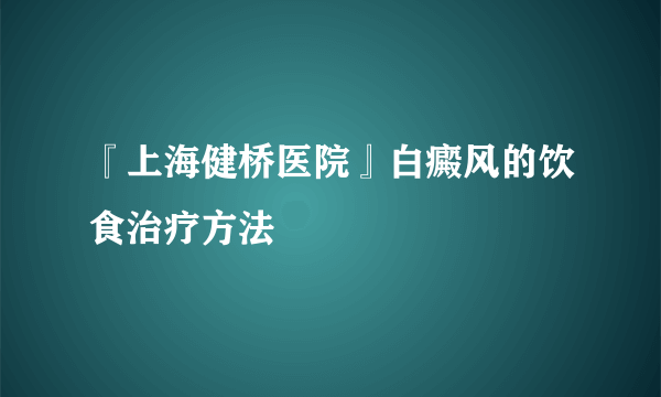 『上海健桥医院』白癜风的饮食治疗方法