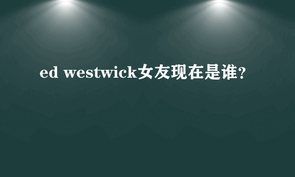 ed westwick女友现在是谁？