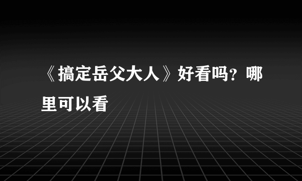 《搞定岳父大人》好看吗？哪里可以看