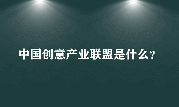 中国创意产业联盟是什么？