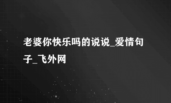 老婆你快乐吗的说说_爱情句子_飞外网