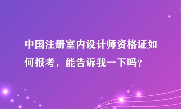 中国注册室内设计师资格证如何报考，能告诉我一下吗？