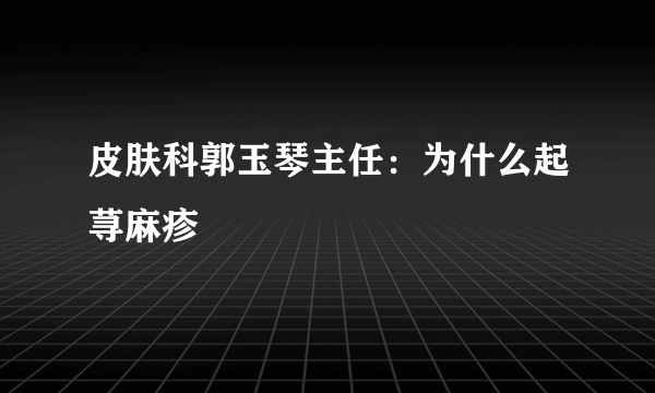 皮肤科郭玉琴主任：为什么起荨麻疹