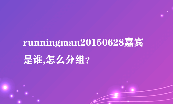 runningman20150628嘉宾是谁,怎么分组？