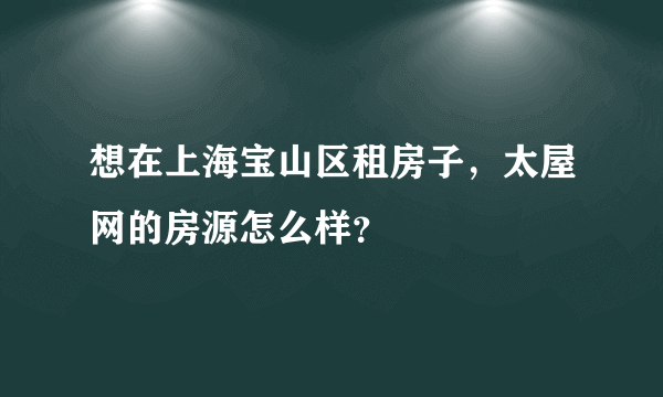 想在上海宝山区租房子，太屋网的房源怎么样？