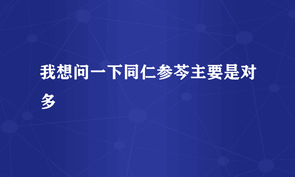 我想问一下同仁参芩主要是对多