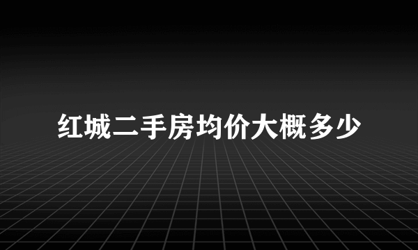 红城二手房均价大概多少