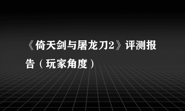 《倚天剑与屠龙刀2》评测报告（玩家角度）