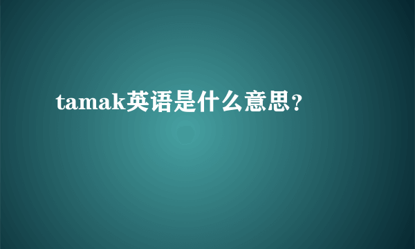 tamak英语是什么意思？