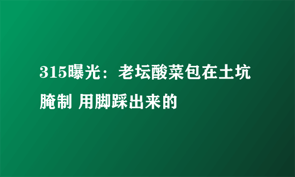 315曝光：老坛酸菜包在土坑腌制 用脚踩出来的