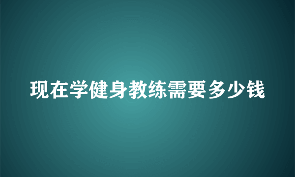 现在学健身教练需要多少钱