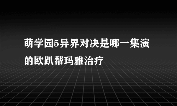 萌学园5异界对决是哪一集演的欧趴帮玛雅治疗