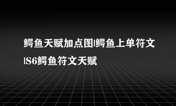 鳄鱼天赋加点图|鳄鱼上单符文|S6鳄鱼符文天赋