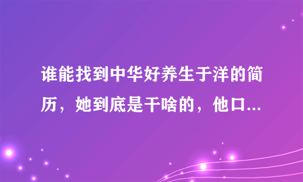 谁能找到中华好养生于洋的简历，她到底是干啥的，他口中所说的铁皮枫斗口服液真有那么神奇？