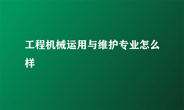 工程机械运用与维护专业怎么样