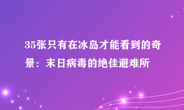 35张只有在冰岛才能看到的奇景：末日病毒的绝佳避难所