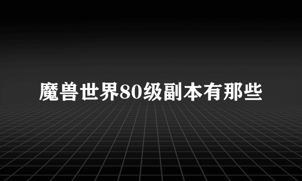 魔兽世界80级副本有那些