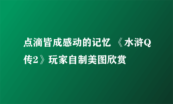 点滴皆成感动的记忆 《水浒Q传2》玩家自制美图欣赏