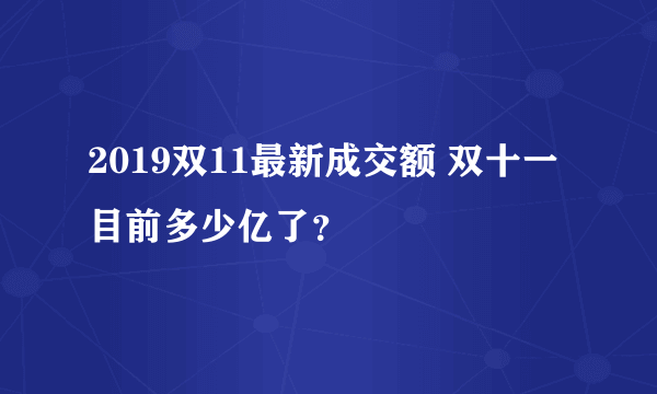 2019双11最新成交额 双十一目前多少亿了？