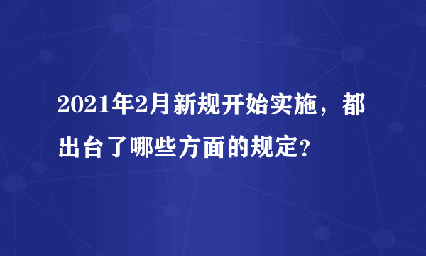 2021年2月新规开始实施，都出台了哪些方面的规定？