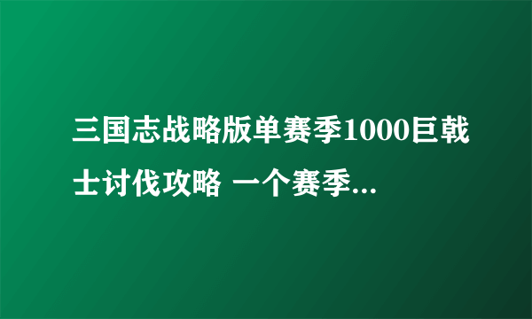 三国志战略版单赛季1000巨戟士讨伐攻略 一个赛季击杀1000个巨戟士方法详解