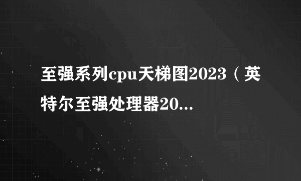 至强系列cpu天梯图2023（英特尔至强处理器2023-2025年）