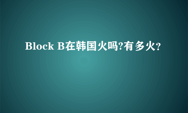 Block B在韩国火吗?有多火？