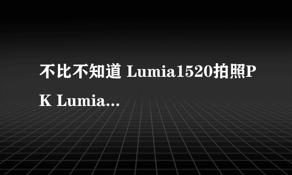 不比不知道 Lumia1520拍照PK Lumia1020