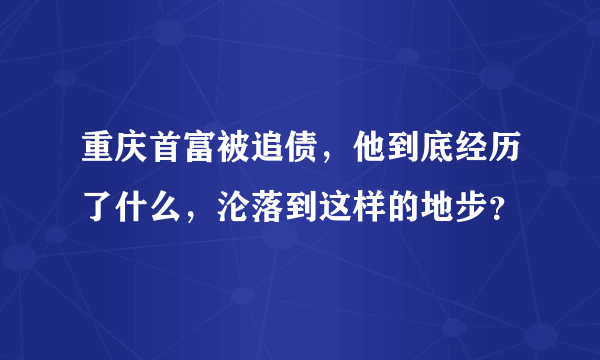 重庆首富被追债，他到底经历了什么，沦落到这样的地步？