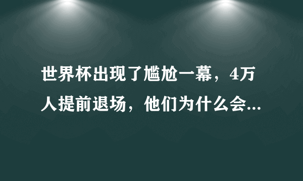 世界杯出现了尴尬一幕，4万人提前退场，他们为什么会有这种举动呢？