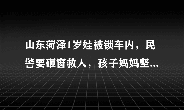 山东菏泽1岁娃被锁车内，民警要砸窗救人，孩子妈妈坚持“再等等”，她想等啥？